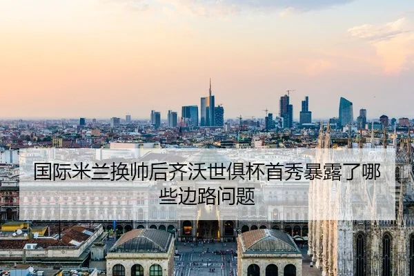 国际米兰换帅后齐沃世俱杯首秀暴露了哪些边路问题