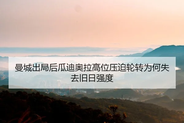 曼城出局后瓜迪奥拉高位压迫轮转为何失去旧日强度