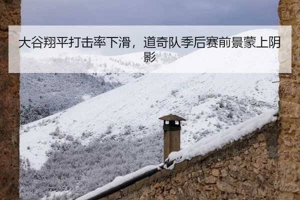 大谷翔平打击率下滑，道奇队季后赛前景蒙上阴影