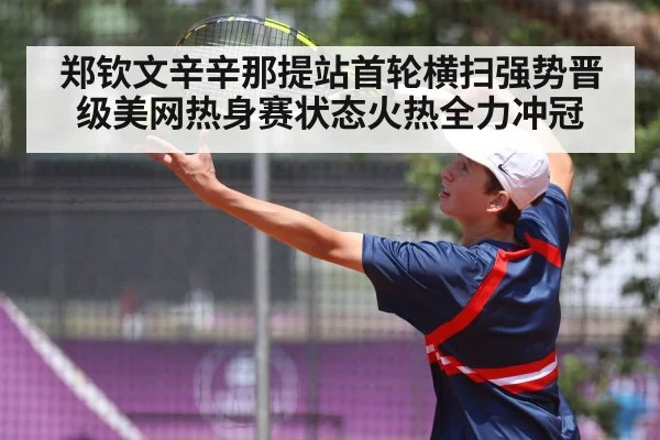 郑钦文辛辛那提站首轮横扫强势晋级美网热身赛状态火热全力冲冠