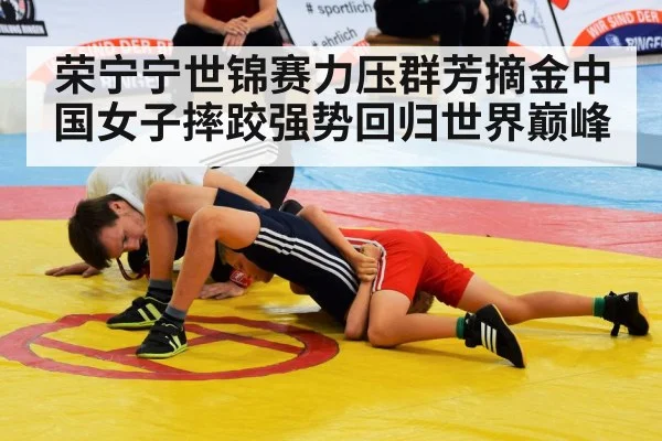 荣宁宁世锦赛力压群芳摘金中国女子摔跤强势回归世界巅峰