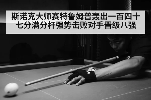 斯诺克大师赛特鲁姆普轰出一百四十七分满分杆强势击败对手晋级八强