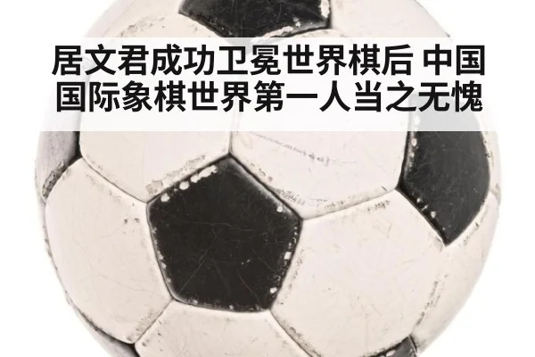 居文君成功卫冕世界棋后 中国国际象棋世界第一人当之无愧